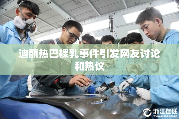 迪丽热巴裸乳事件引发网友讨论和热议