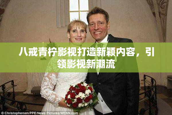 八戒青柠影视打造新颖内容，引领影视新潮流