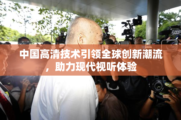 中国高清技术引领全球创新潮流，助力现代视听体验