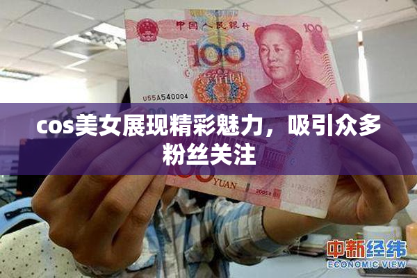 cos美女展现精彩魅力，吸引众多粉丝关注