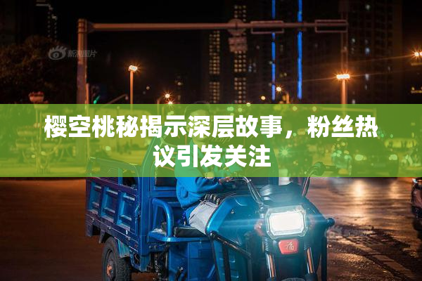 樱空桃秘揭示深层故事，粉丝热议引发关注