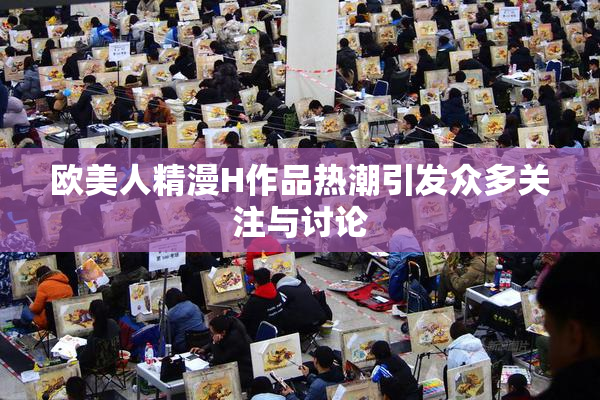 欧美人精漫H作品热潮引发众多关注与讨论