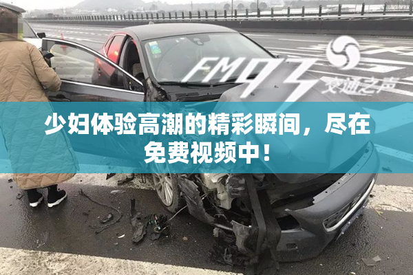 少妇体验高潮的精彩瞬间，尽在免费视频中！