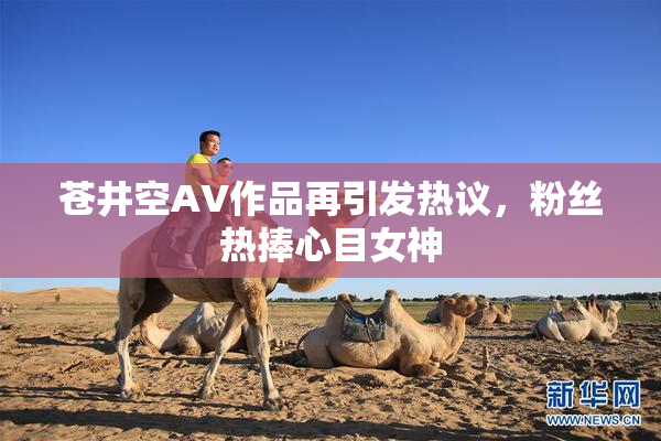 苍井空AV作品再引发热议，粉丝热捧心目女神