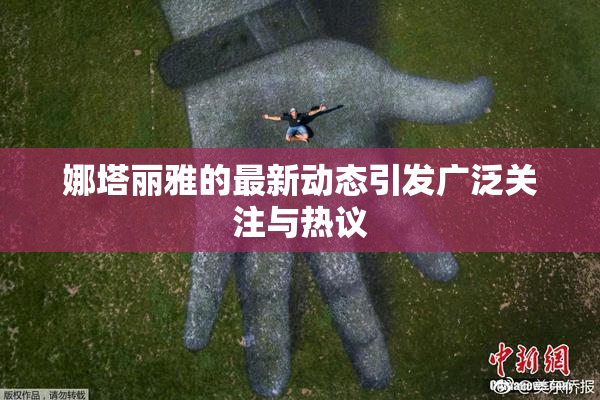 娜塔丽雅的最新动态引发广泛关注与热议