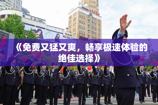 《免费又猛又爽，畅享极速体验的绝佳选择》