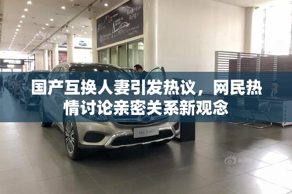 国产互换人妻引发热议，网民热情讨论亲密关系新观念