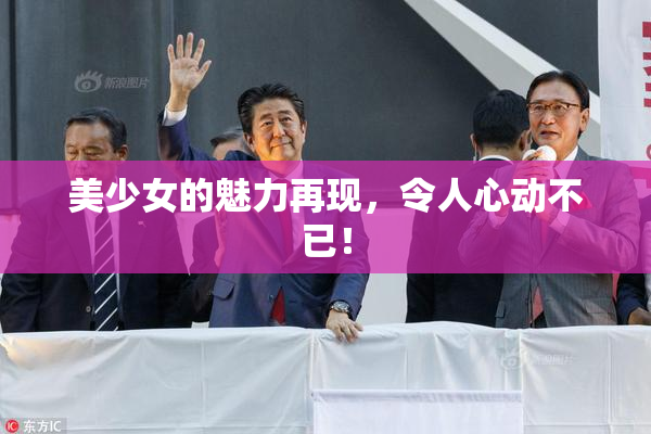 美少女的魅力再现，令人心动不已！