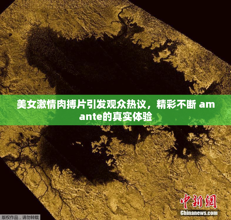 美女激情肉搏片引发观众热议，精彩不断 amante的真实体验