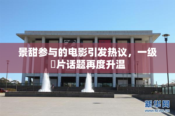 景甜参与的电影引发热议，一级婬片话题再度升温