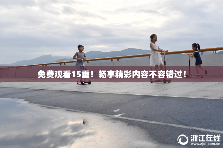 免费观看15重！畅享精彩内容不容错过！