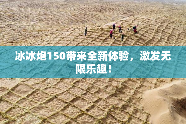 冰冰炮150带来全新体验，激发无限乐趣！