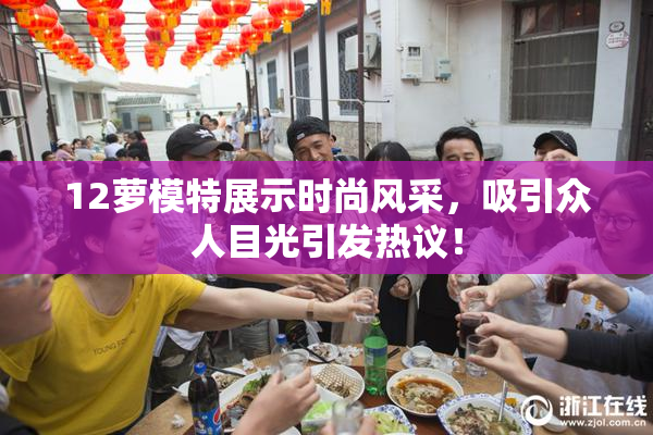 12萝模特展示时尚风采，吸引众人目光引发热议！