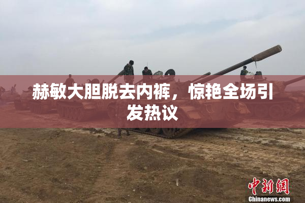 赫敏大胆脱去内裤，惊艳全场引发热议
