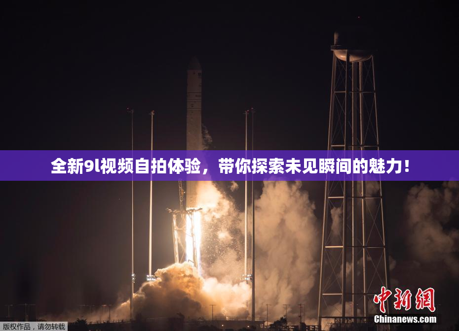 全新9l视频自拍体验，带你探索未见瞬间的魅力！