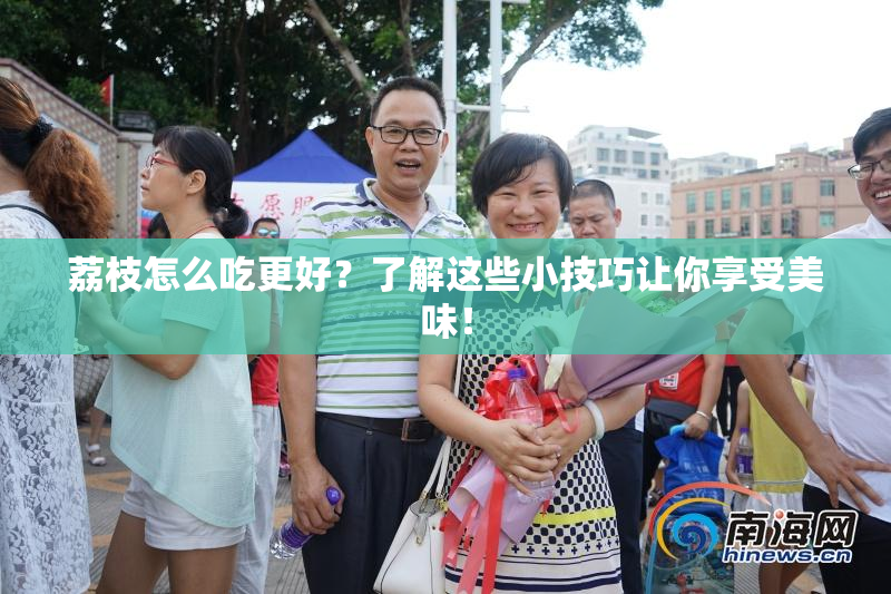 荔枝怎么吃更好？了解这些小技巧让你享受美味！