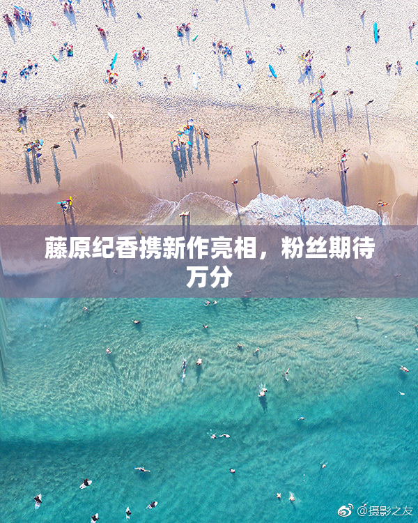 藤原纪香携新作亮相，粉丝期待万分