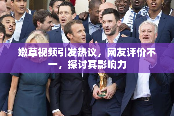 嫩草视频引发热议，网友评价不一，探讨其影响力