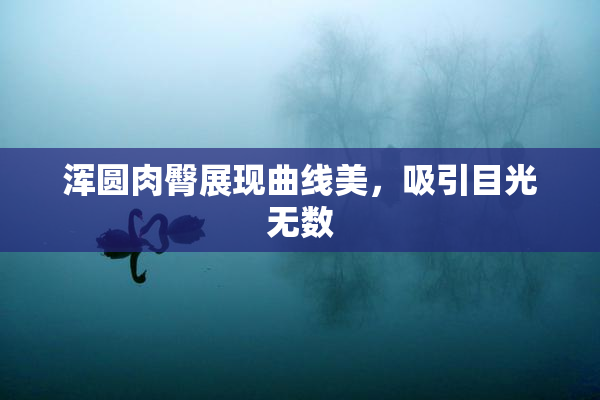 浑圆肉臀展现曲线美，吸引目光无数