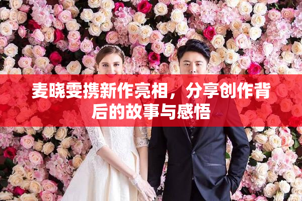 麦晓雯携新作亮相，分享创作背后的故事与感悟