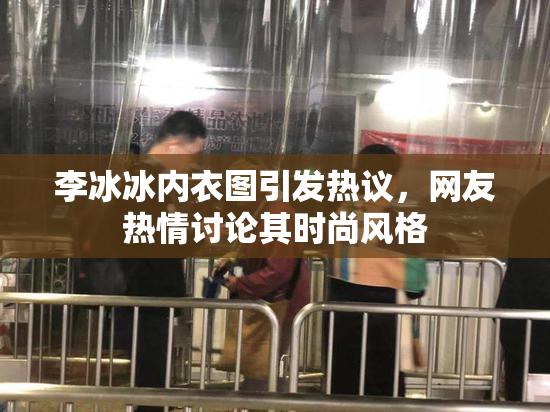 李冰冰内衣图引发热议，网友热情讨论其时尚风格