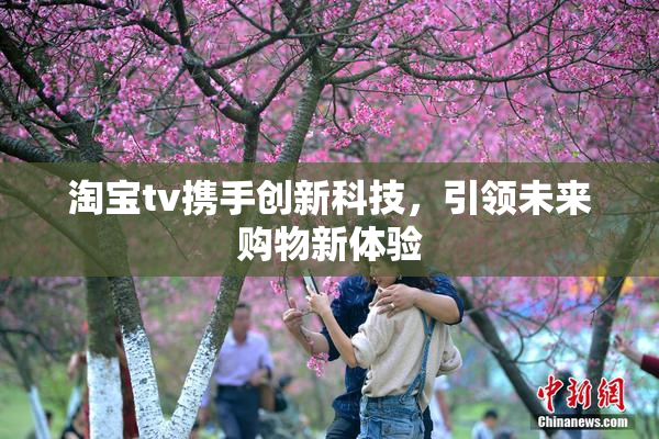 淘宝tv携手创新科技，引领未来购物新体验