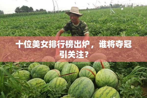 十位美女排行榜出炉，谁将夺冠引关注？