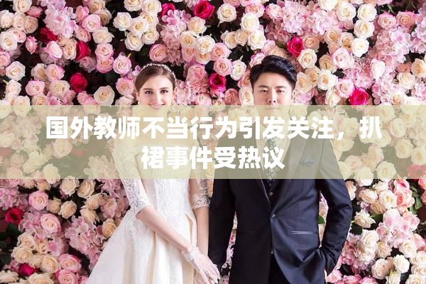 国外教师不当行为引发关注，扒裙事件受热议