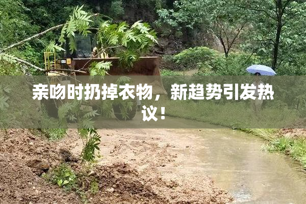 亲吻时扔掉衣物，新趋势引发热议！