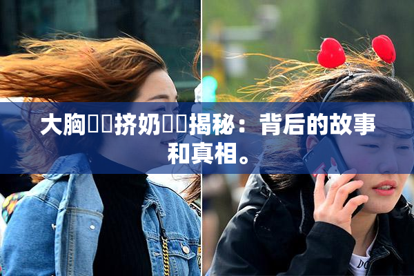 大胸❌‌挤奶❌‌揭秘：背后的故事和真相。
