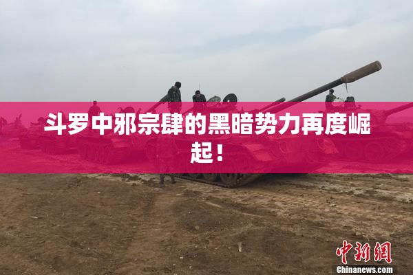斗罗中邪宗肆的黑暗势力再度崛起！