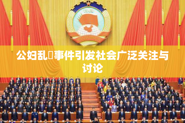 公妇乱婬事件引发社会广泛关注与讨论