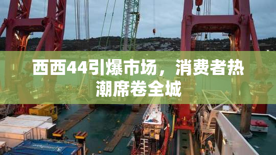 西西44引爆市场，消费者热潮席卷全城