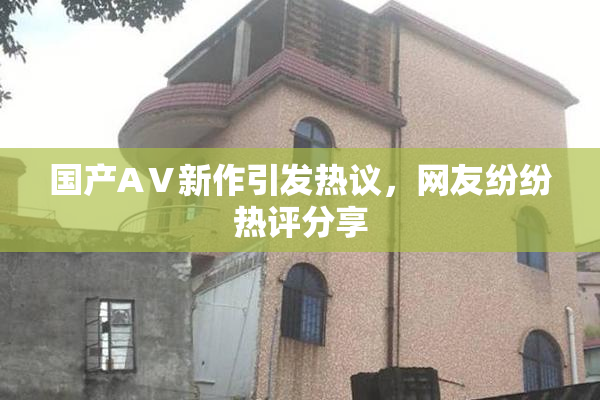 国产AⅤ新作引发热议，网友纷纷热评分享