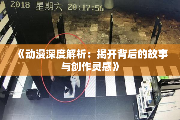 《动漫深度解析：揭开背后的故事与创作灵感》