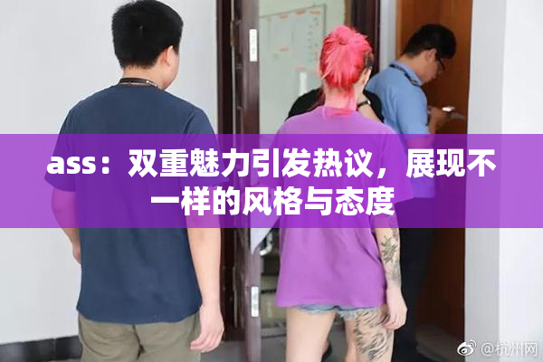 ass：双重魅力引发热议，展现不一样的风格与态度