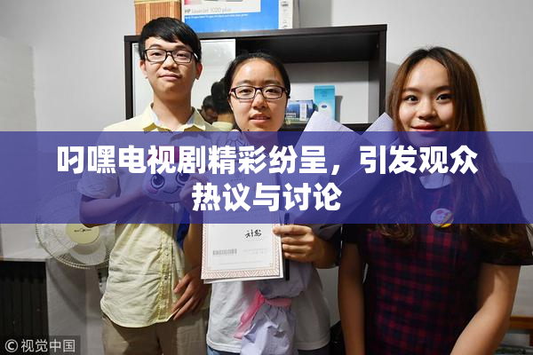 叼嘿电视剧精彩纷呈，引发观众热议与讨论