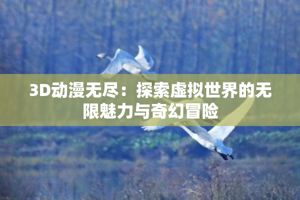 3D动漫无尽：探索虚拟世界的无限魅力与奇幻冒险