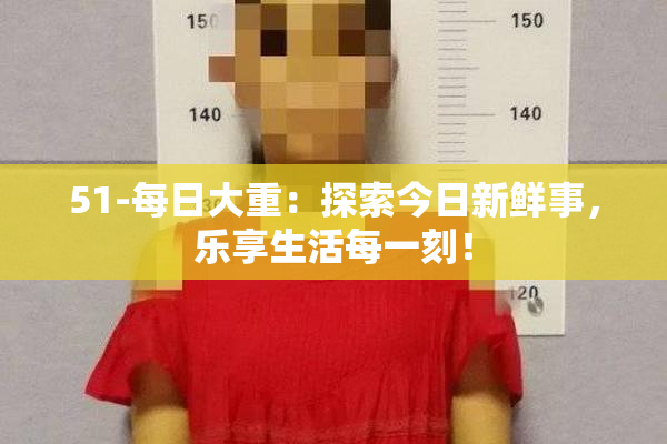 51-每日大重：探索今日新鲜事，乐享生活每一刻！