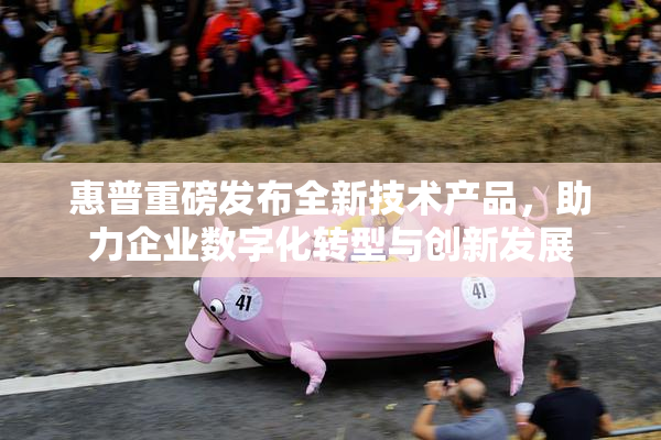惠普重磅发布全新技术产品，助力企业数字化转型与创新发展