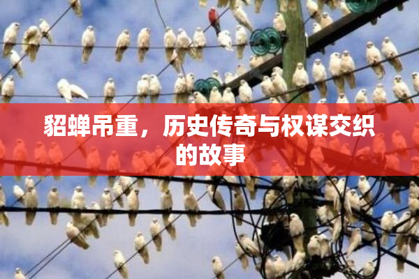 貂蝉吊重，历史传奇与权谋交织的故事