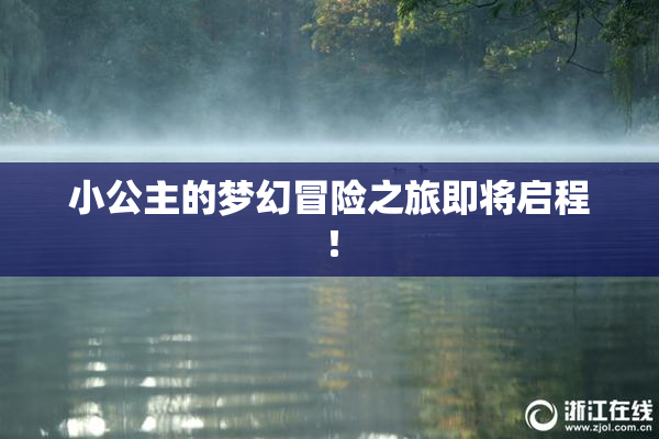 小公主的梦幻冒险之旅即将启程！