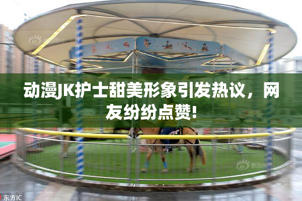 动漫JK护士甜美形象引发热议，网友纷纷点赞!
