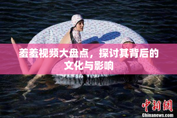 羞羞视频大盘点，探讨其背后的文化与影响