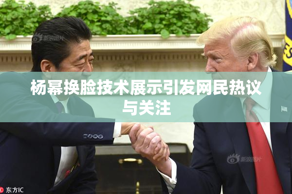 杨幂换脸技术展示引发网民热议与关注