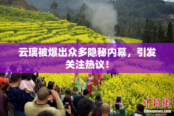 云璃被爆出众多隐秘内幕，引发关注热议！