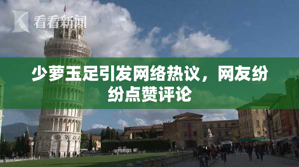 少萝玉足引发网络热议，网友纷纷点赞评论