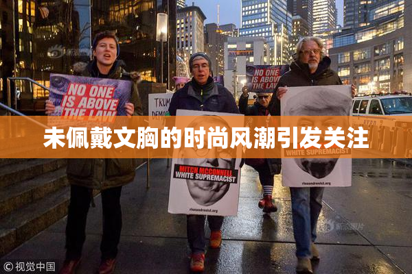 未佩戴文胸的时尚风潮引发关注