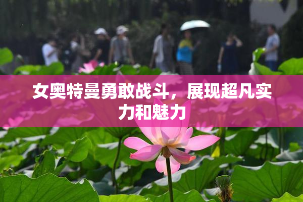 女奥特曼勇敢战斗，展现超凡实力和魅力