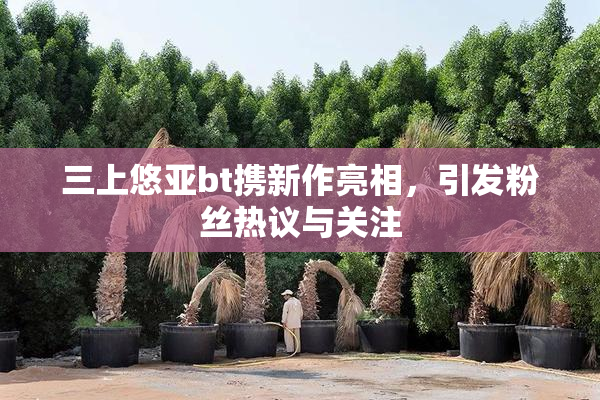 三上悠亚bt携新作亮相，引发粉丝热议与关注